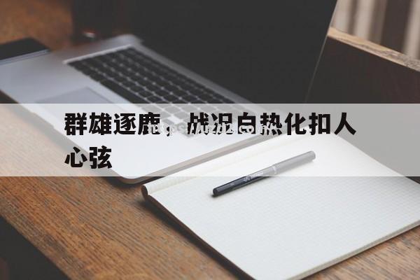 群雄逐鹿，战况白热化扣人心弦